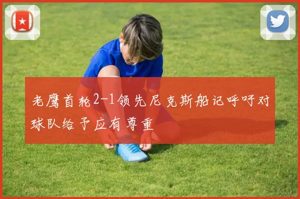 老鹰首轮2-1领先尼克斯船记呼吁对球队给予应有尊重