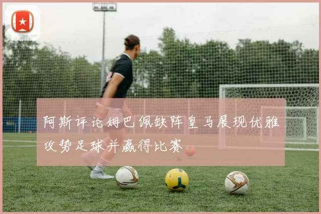 阿斯评论姆巴佩缺阵皇马展现优雅攻势足球并赢得比赛