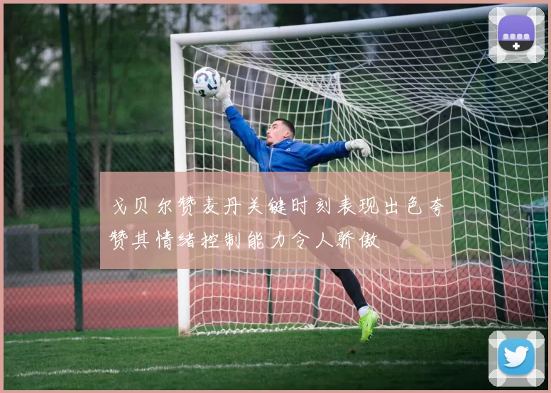 戈贝尔赞麦丹关键时刻表现出色夸赞其情绪控制能力令人骄傲