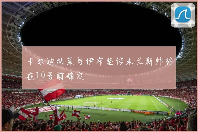 卡尔迪纳莱与伊布坚信米兰新帅将在10号前确定