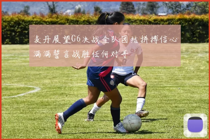 麦丹展望G6决战全队团结拼搏信心满满誓言战胜任何对手
